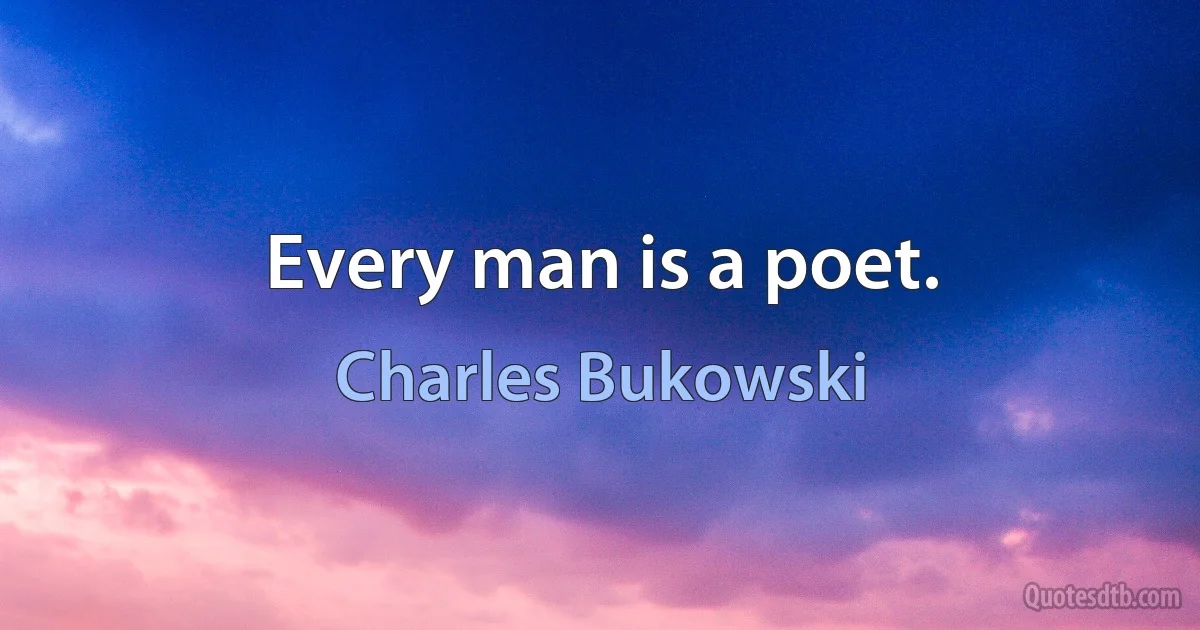 Every man is a poet. (Charles Bukowski)