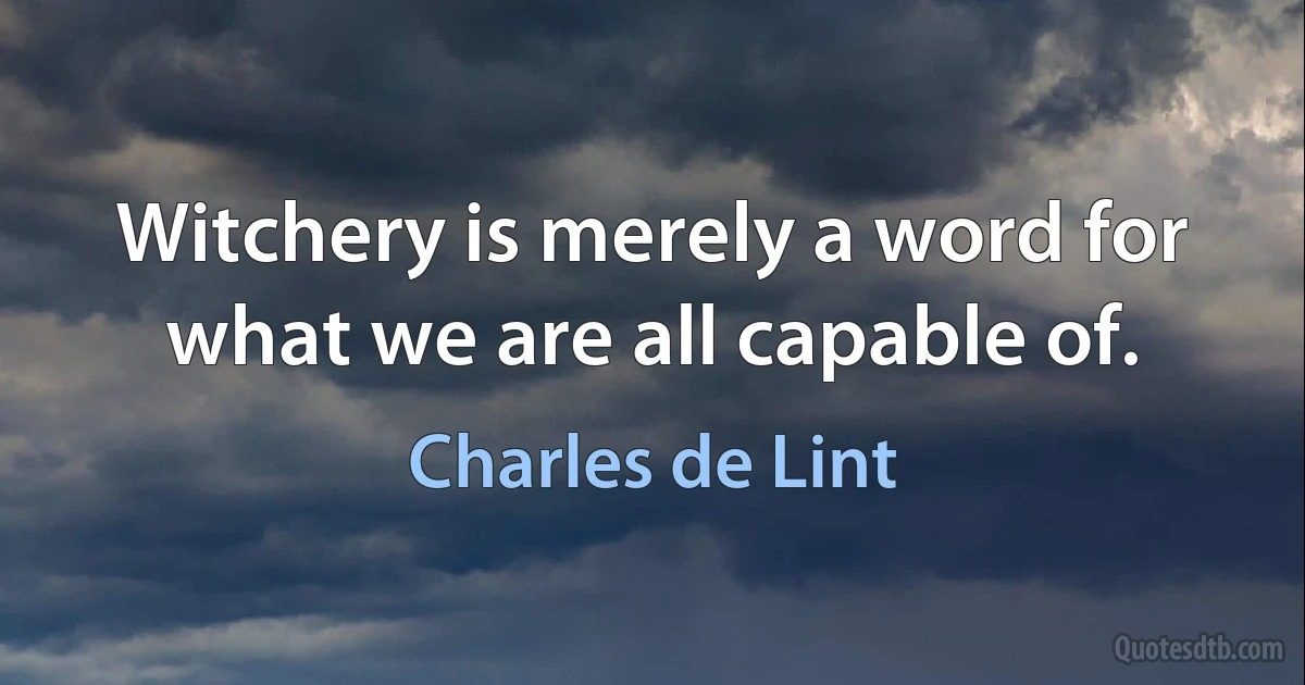 Witchery is merely a word for what we are all capable of. (Charles de Lint)