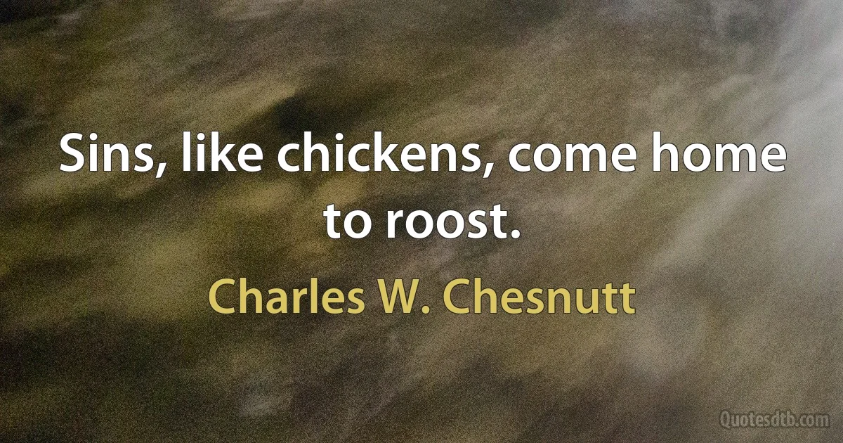 Sins, like chickens, come home to roost. (Charles W. Chesnutt)