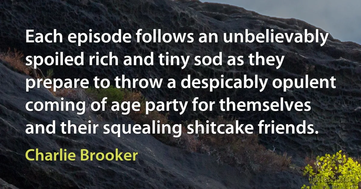 Each episode follows an unbelievably spoiled rich and tiny sod as they prepare to throw a despicably opulent coming of age party for themselves and their squealing shitcake friends. (Charlie Brooker)