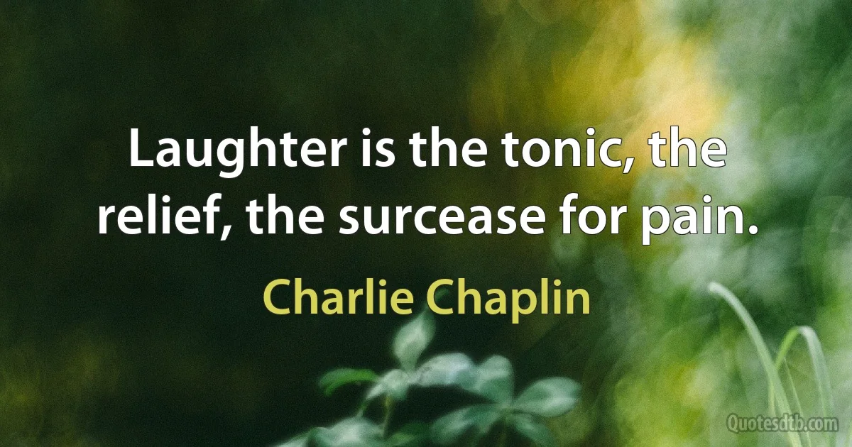 Laughter is the tonic, the relief, the surcease for pain. (Charlie Chaplin)