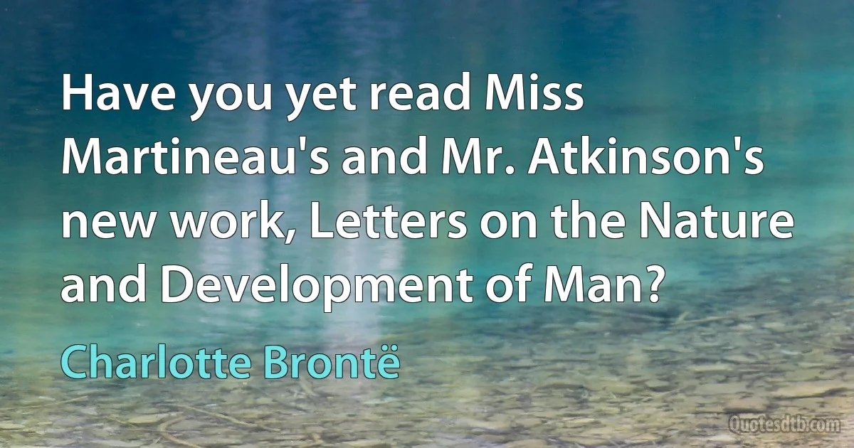 Have you yet read Miss Martineau's and Mr. Atkinson's new work, Letters on the Nature and Development of Man? (Charlotte Brontë)