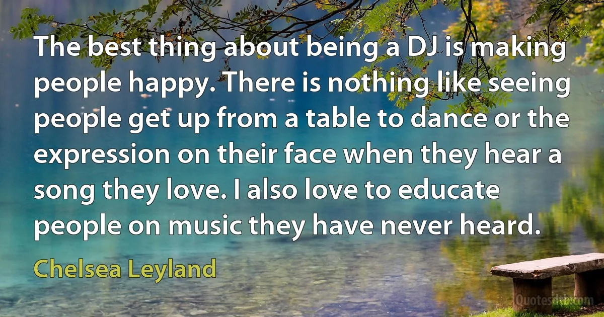 The best thing about being a DJ is making people happy. There is nothing like seeing people get up from a table to dance or the expression on their face when they hear a song they love. I also love to educate people on music they have never heard. (Chelsea Leyland)