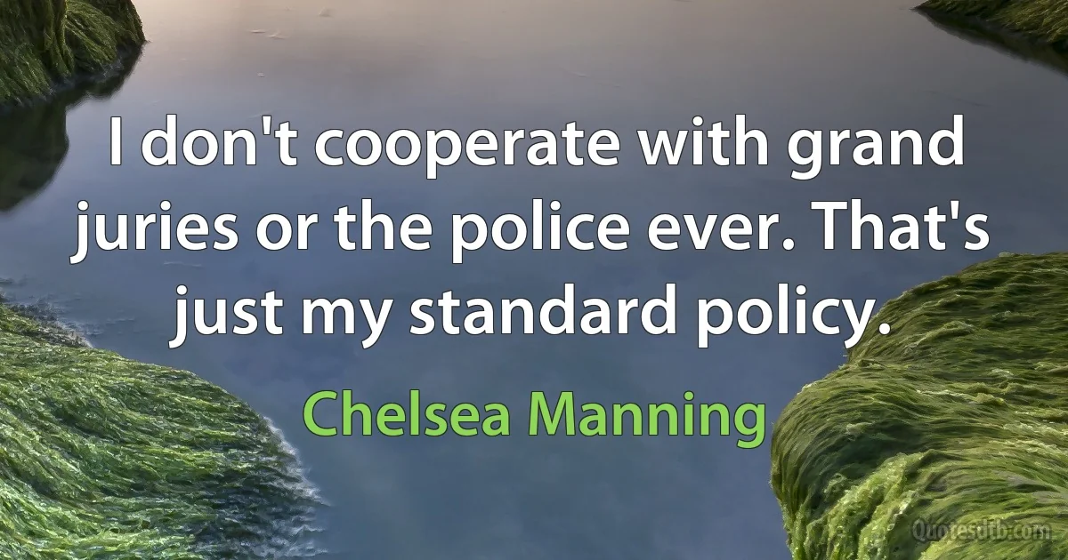 I don't cooperate with grand juries or the police ever. That's just my standard policy. (Chelsea Manning)