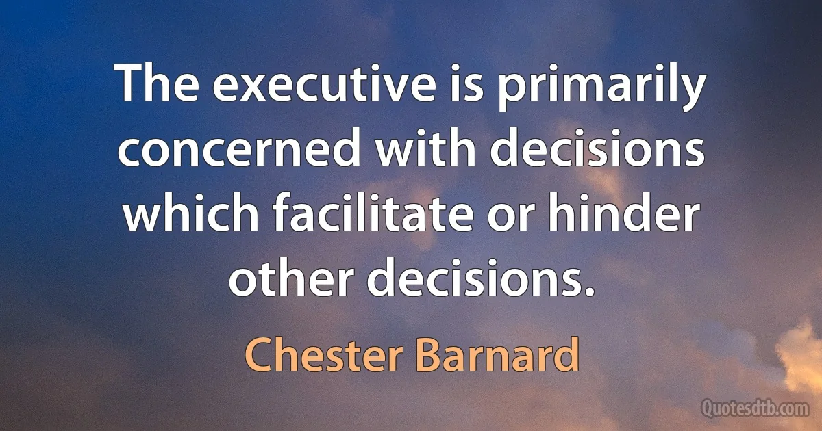 The executive is primarily concerned with decisions which facilitate or hinder other decisions. (Chester Barnard)