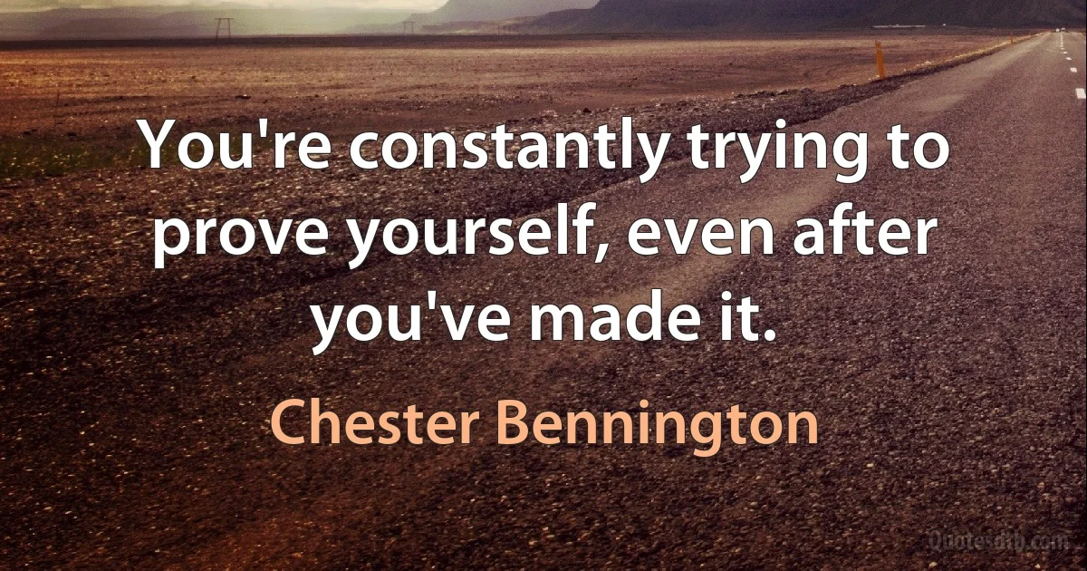 You're constantly trying to prove yourself, even after you've made it. (Chester Bennington)