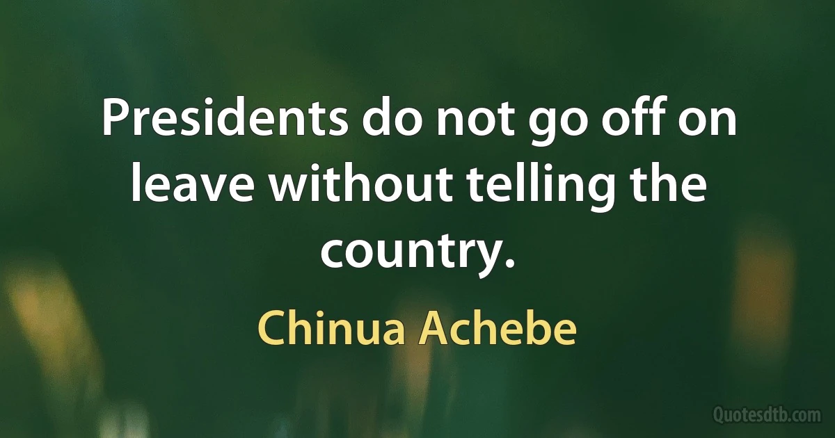 Presidents do not go off on leave without telling the country. (Chinua Achebe)