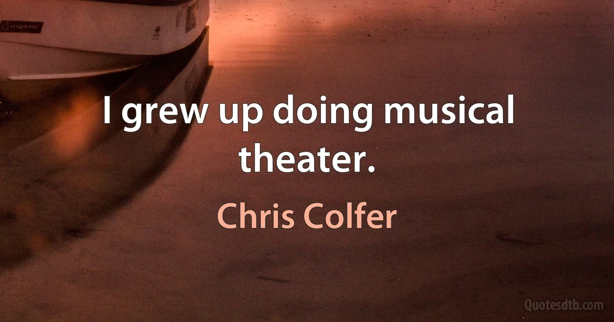 I grew up doing musical theater. (Chris Colfer)