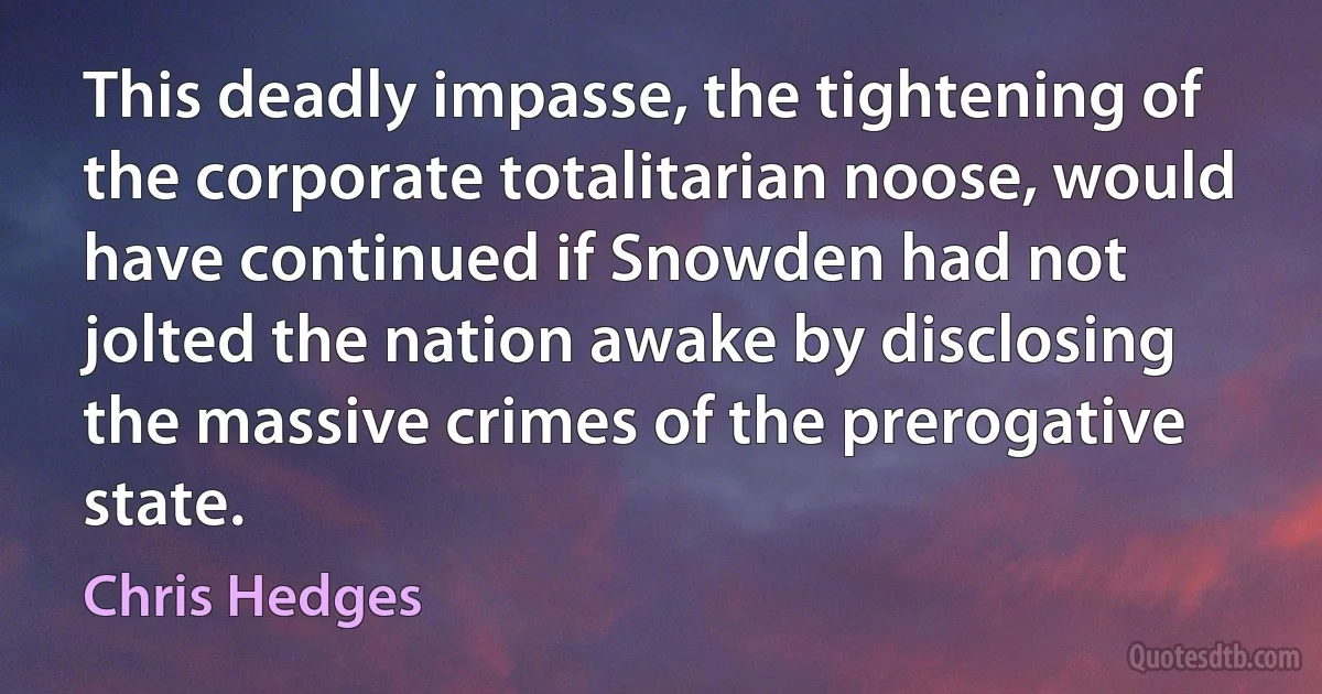 This deadly impasse, the tightening of the corporate totalitarian noose, would have continued if Snowden had not jolted the nation awake by disclosing the massive crimes of the prerogative state. (Chris Hedges)