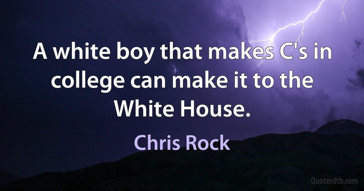 A white boy that makes C's in college can make it to the White House. (Chris Rock)