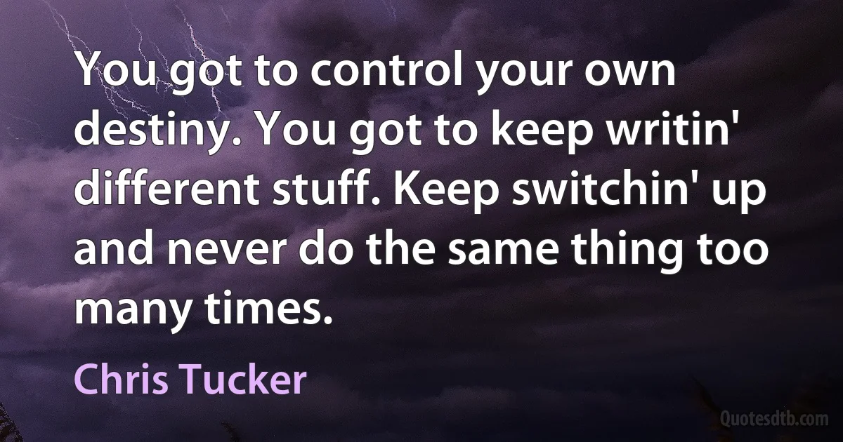 You got to control your own destiny. You got to keep writin' different stuff. Keep switchin' up and never do the same thing too many times. (Chris Tucker)