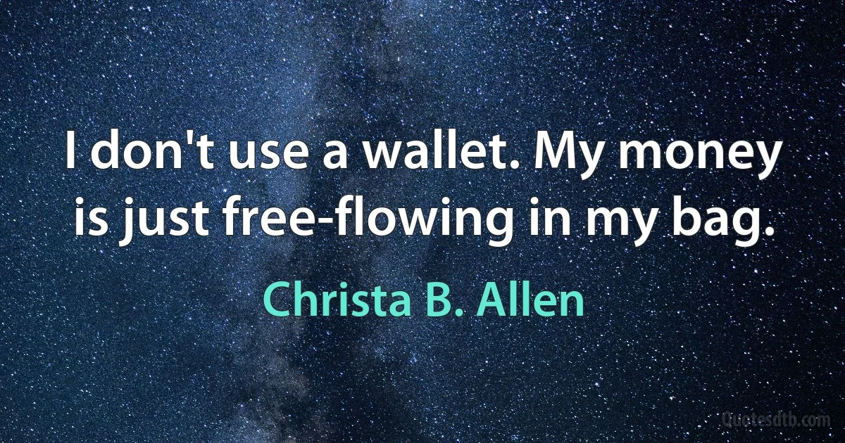 I don't use a wallet. My money is just free-flowing in my bag. (Christa B. Allen)