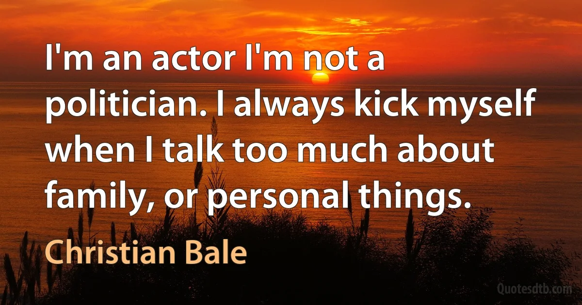 I'm an actor I'm not a politician. I always kick myself when I talk too much about family, or personal things. (Christian Bale)