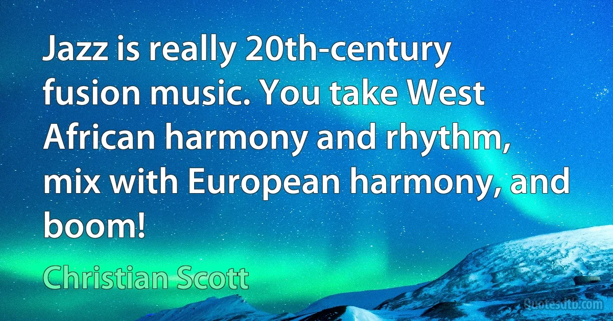 Jazz is really 20th-century fusion music. You take West African harmony and rhythm, mix with European harmony, and boom! (Christian Scott)