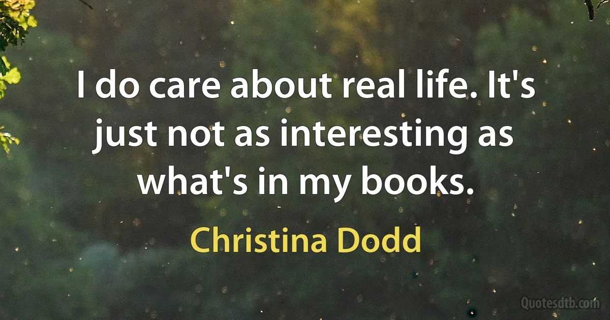 I do care about real life. It's just not as interesting as what's in my books. (Christina Dodd)