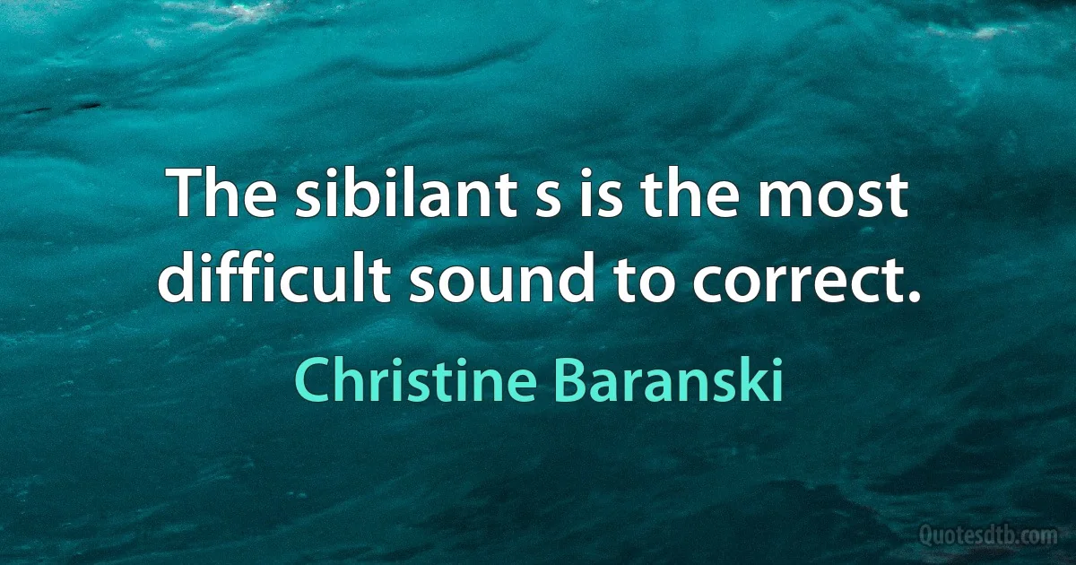 The sibilant s is the most difficult sound to correct. (Christine Baranski)