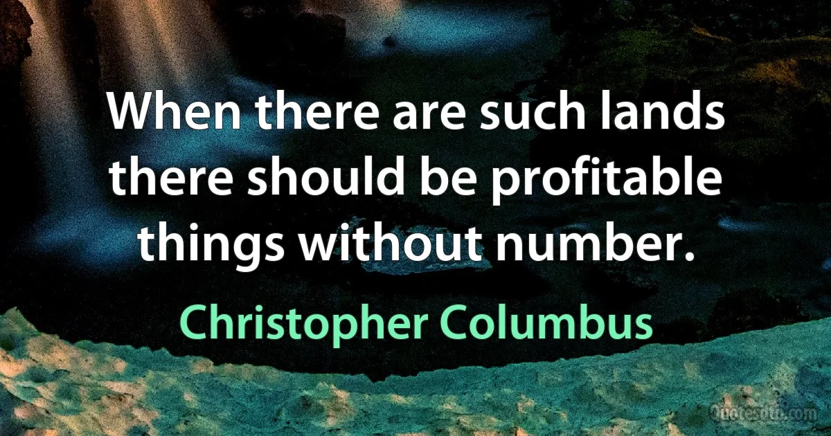 When there are such lands there should be profitable things without number. (Christopher Columbus)