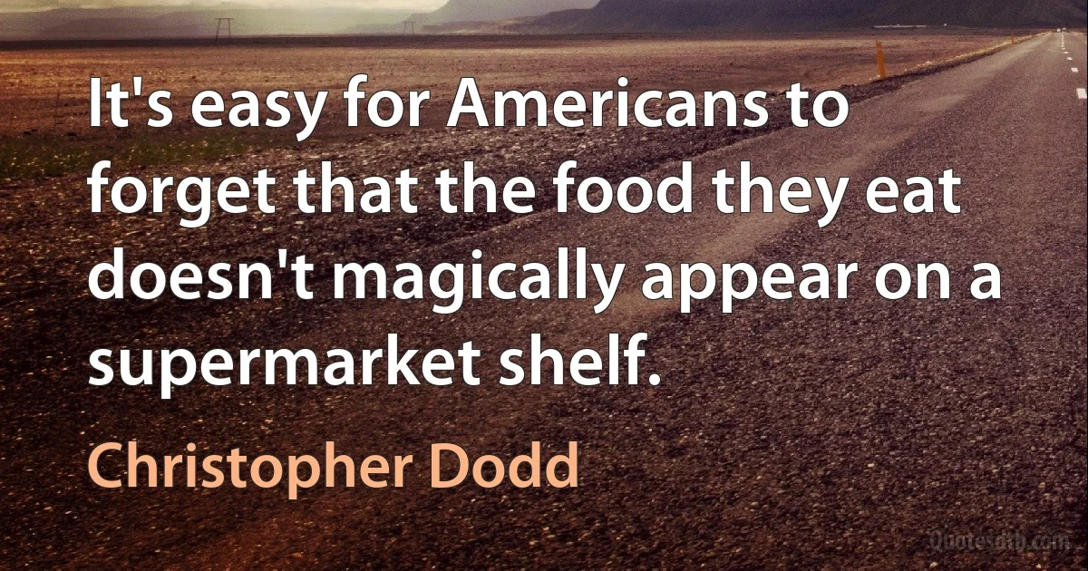 It's easy for Americans to forget that the food they eat doesn't magically appear on a supermarket shelf. (Christopher Dodd)