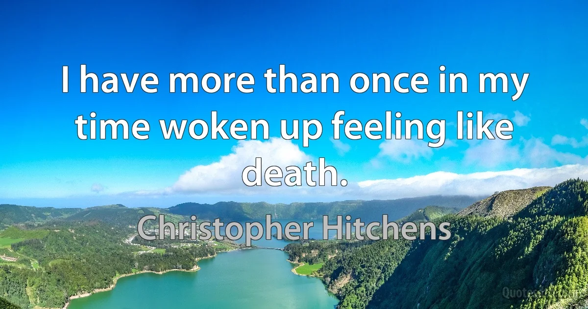 I have more than once in my time woken up feeling like death. (Christopher Hitchens)