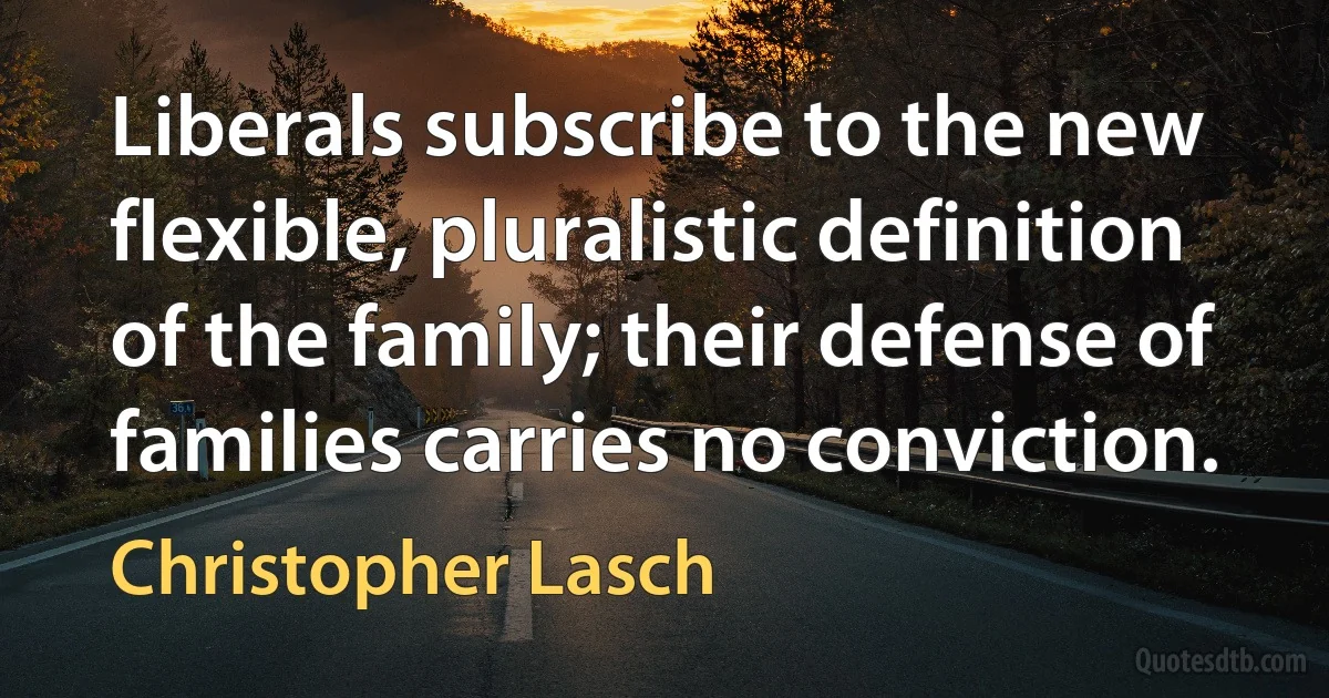 Liberals subscribe to the new flexible, pluralistic definition of the family; their defense of families carries no conviction. (Christopher Lasch)