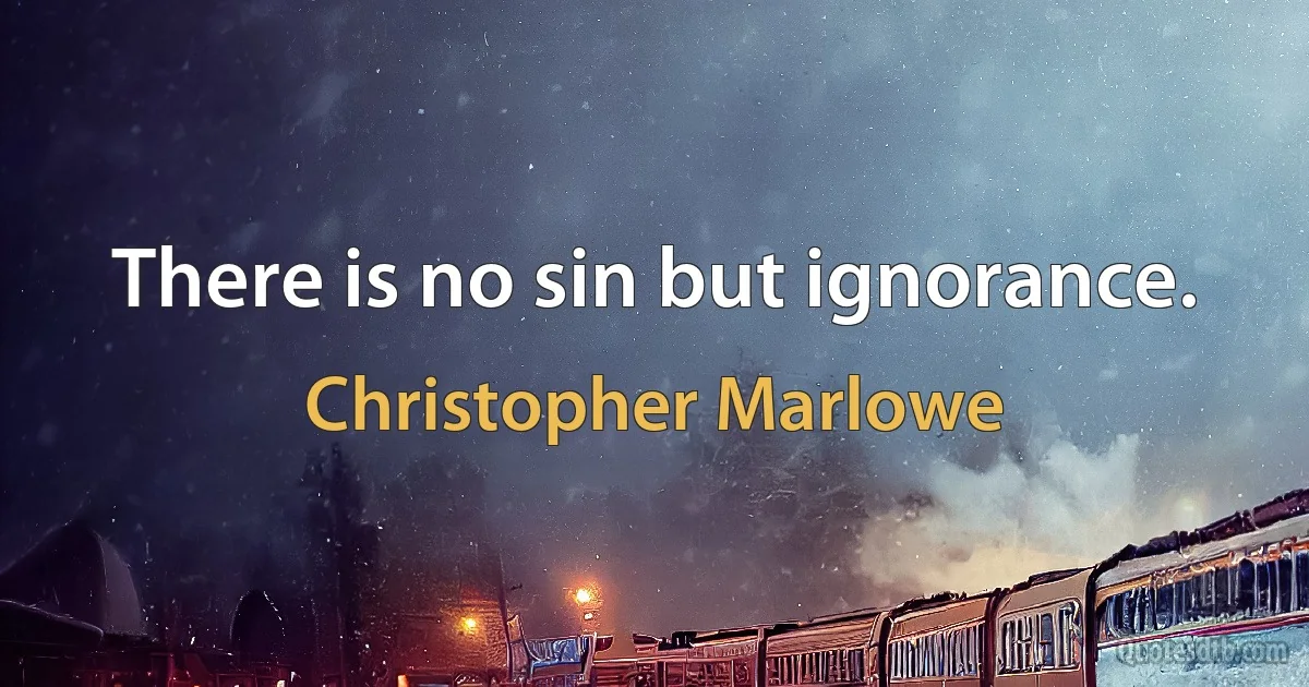 There is no sin but ignorance. (Christopher Marlowe)