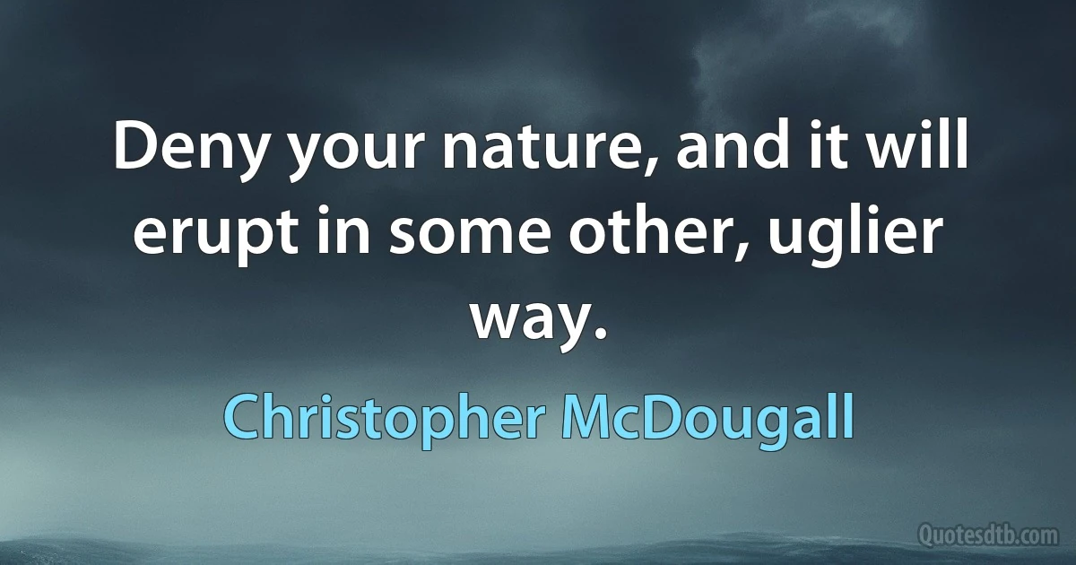 Deny your nature, and it will erupt in some other, uglier way. (Christopher McDougall)