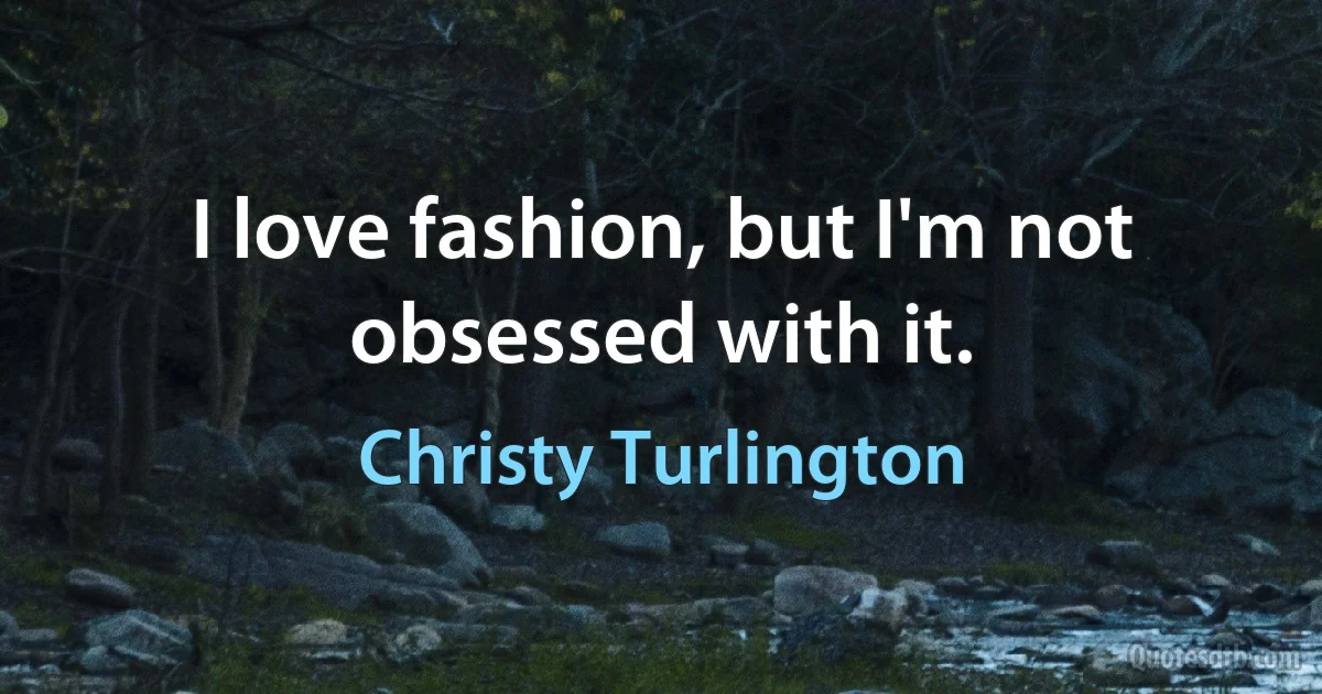 I love fashion, but I'm not obsessed with it. (Christy Turlington)