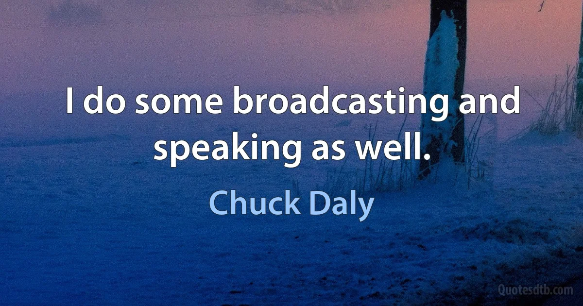 I do some broadcasting and speaking as well. (Chuck Daly)