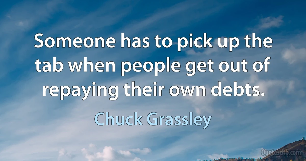 Someone has to pick up the tab when people get out of repaying their own debts. (Chuck Grassley)