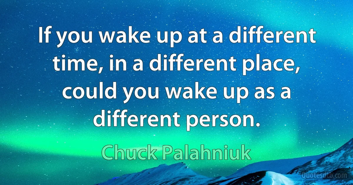 If you wake up at a different time, in a different place, could you wake up as a different person. (Chuck Palahniuk)