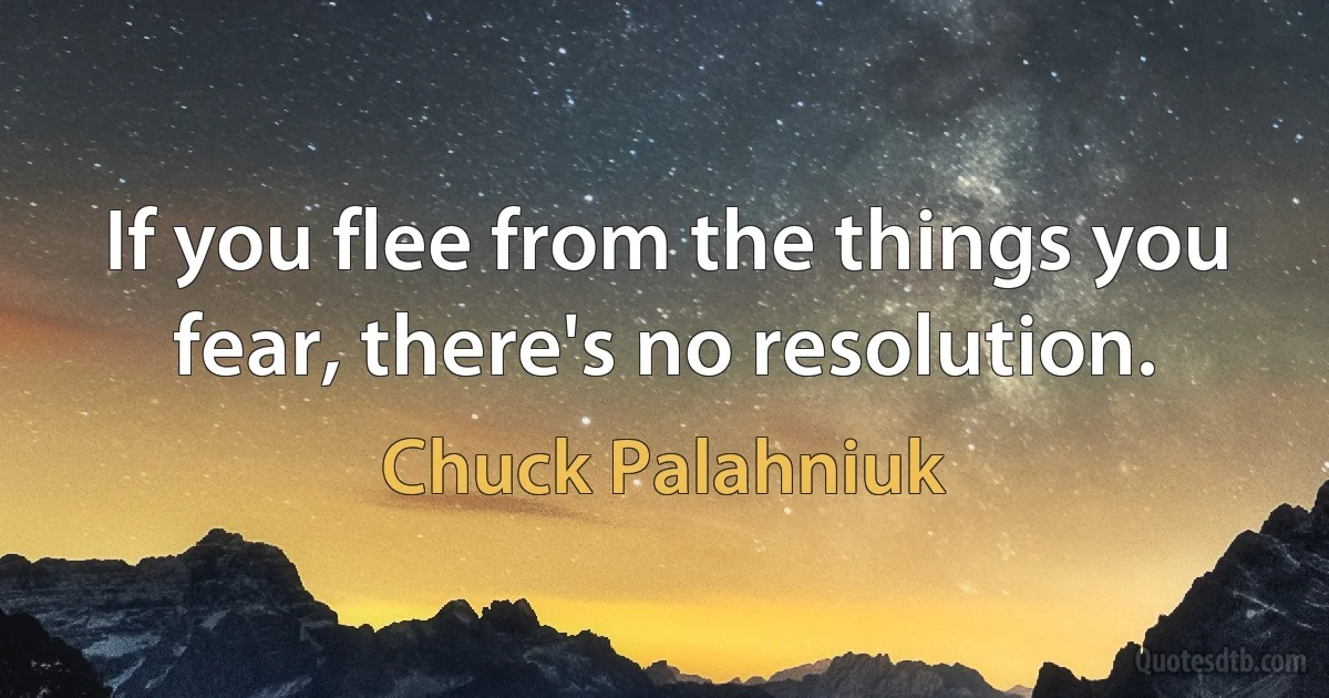 If you flee from the things you fear, there's no resolution. (Chuck Palahniuk)