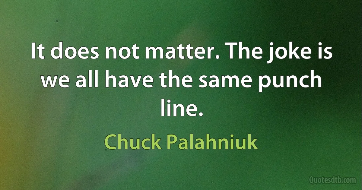 It does not matter. The joke is we all have the same punch line. (Chuck Palahniuk)