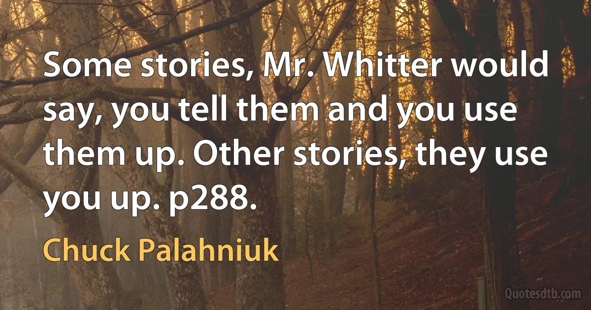 Some stories, Mr. Whitter would say, you tell them and you use them up. Other stories, they use you up. p288. (Chuck Palahniuk)