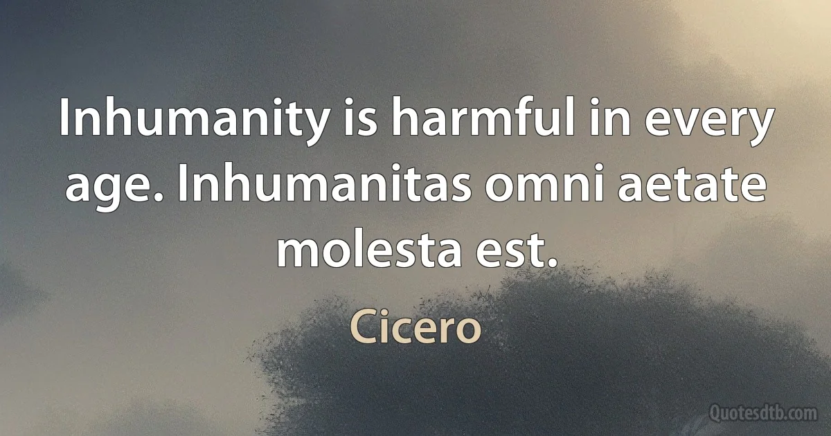 Inhumanity is harmful in every age. Inhumanitas omni aetate molesta est. (Cicero)