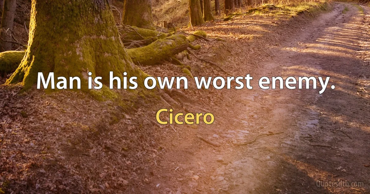 Man is his own worst enemy. (Cicero)