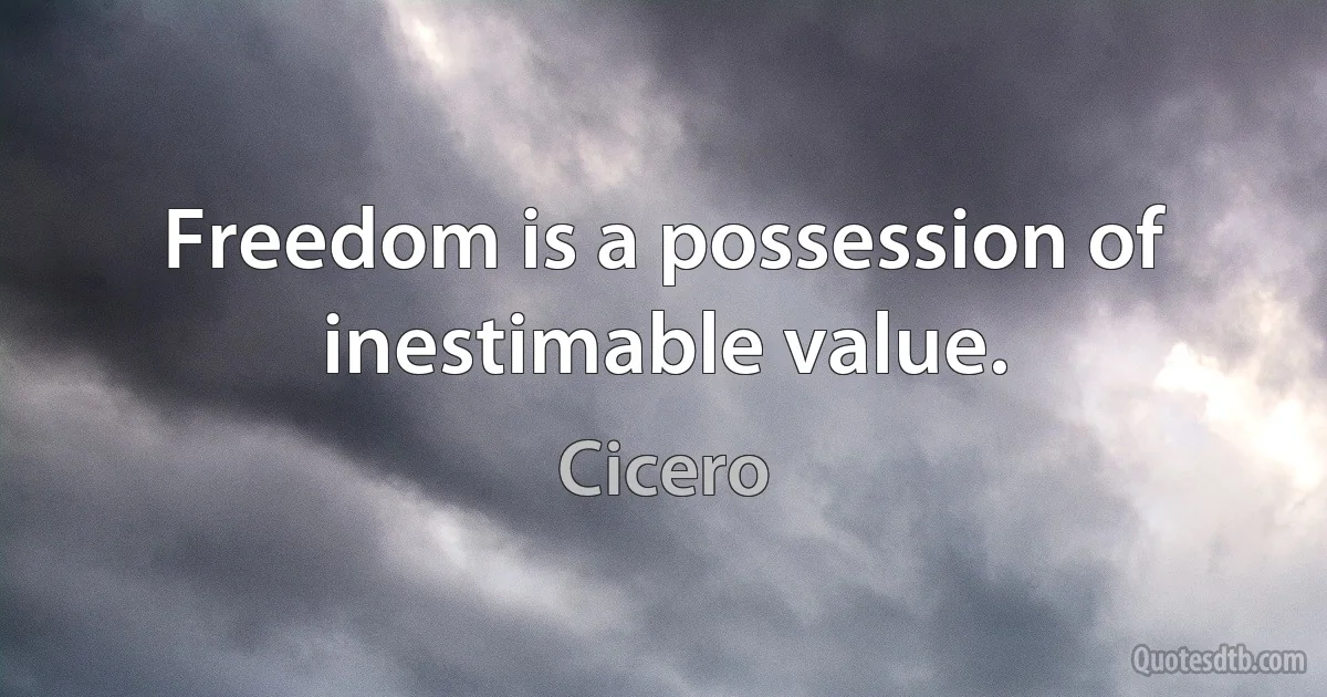 Freedom is a possession of inestimable value. (Cicero)