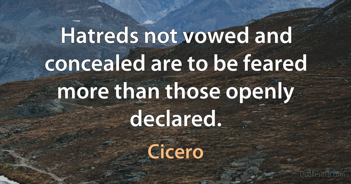 Hatreds not vowed and concealed are to be feared more than those openly declared. (Cicero)