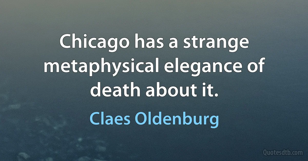 Chicago has a strange metaphysical elegance of death about it. (Claes Oldenburg)