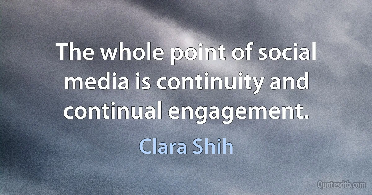 The whole point of social media is continuity and continual engagement. (Clara Shih)