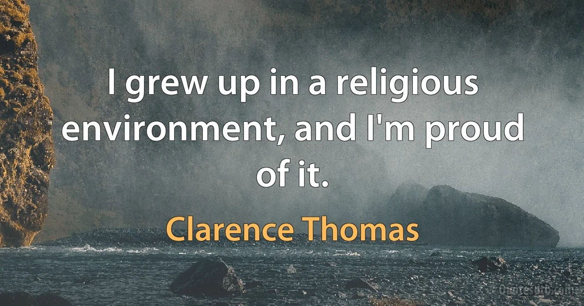 I grew up in a religious environment, and I'm proud of it. (Clarence Thomas)