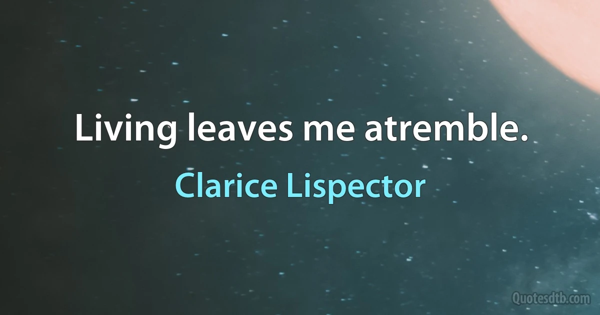 Living leaves me atremble. (Clarice Lispector)