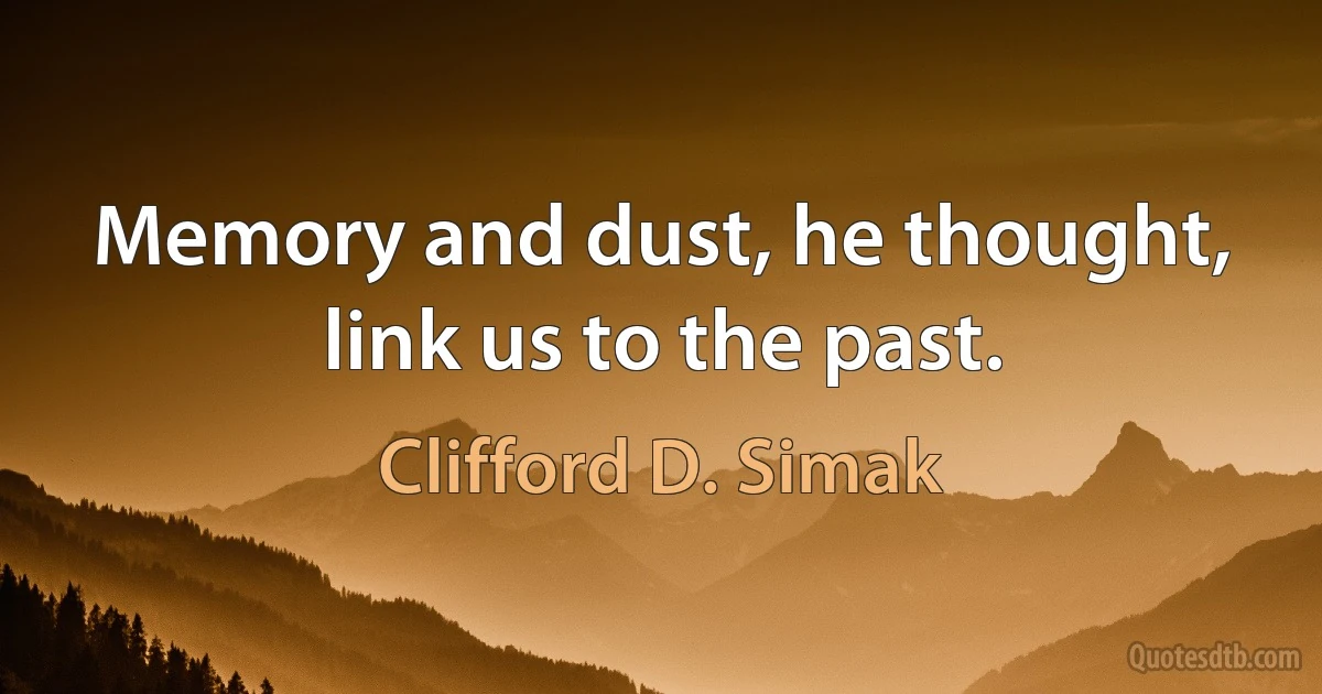 Memory and dust, he thought, link us to the past. (Clifford D. Simak)