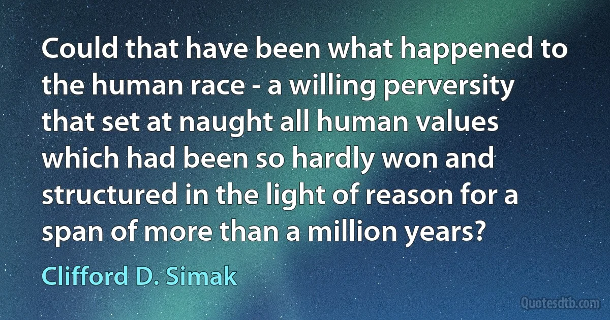 Could that have been what happened to the human race - a willing perversity that set at naught all human values which had been so hardly won and structured in the light of reason for a span of more than a million years? (Clifford D. Simak)