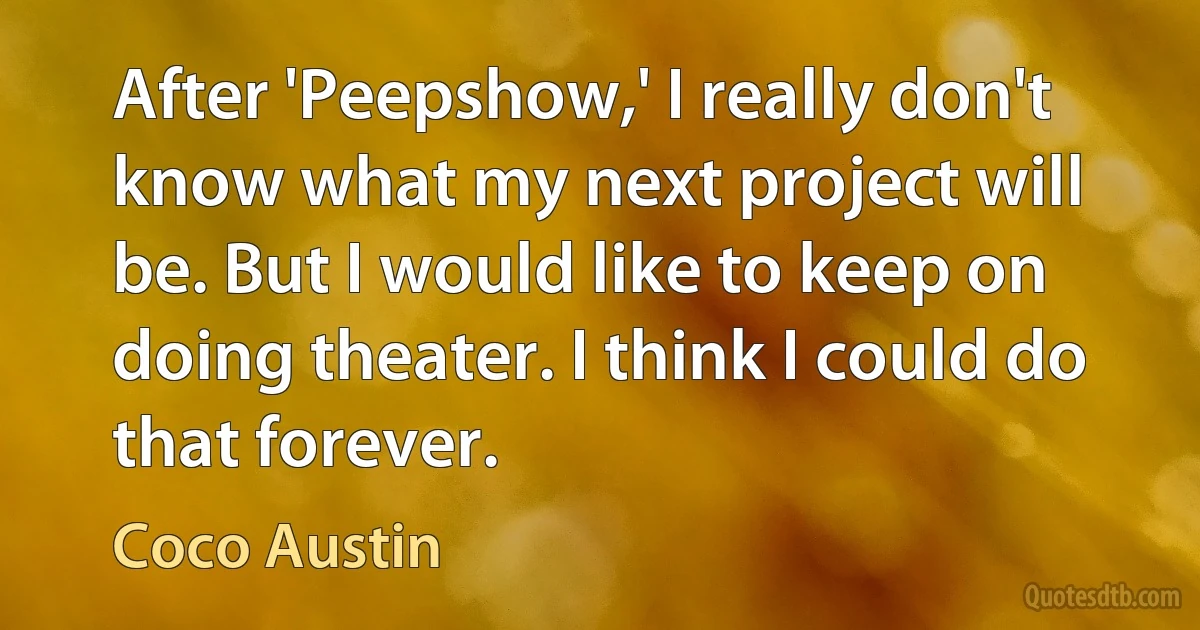 After 'Peepshow,' I really don't know what my next project will be. But I would like to keep on doing theater. I think I could do that forever. (Coco Austin)