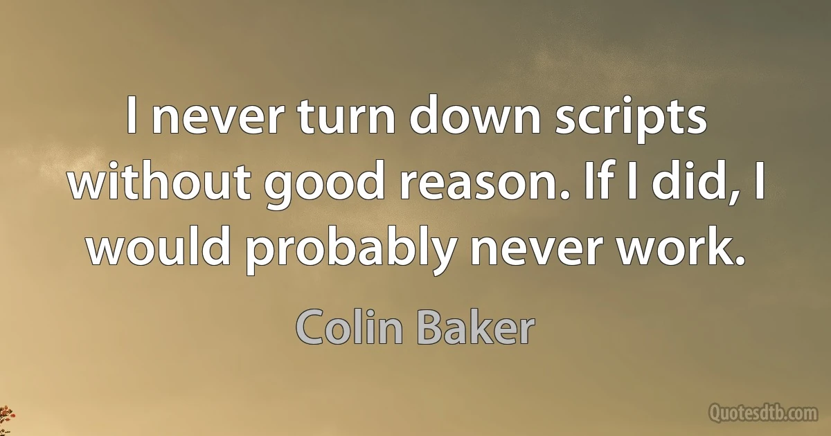 I never turn down scripts without good reason. If I did, I would probably never work. (Colin Baker)