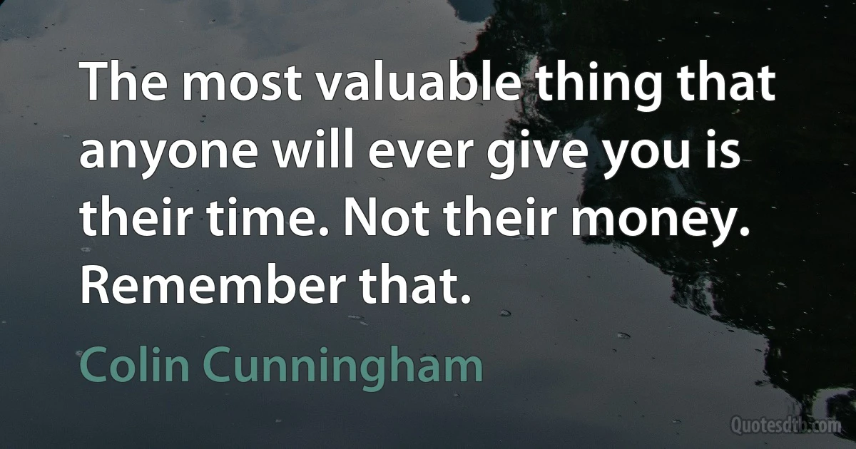 The most valuable thing that anyone will ever give you is their time. Not their money. Remember that. (Colin Cunningham)