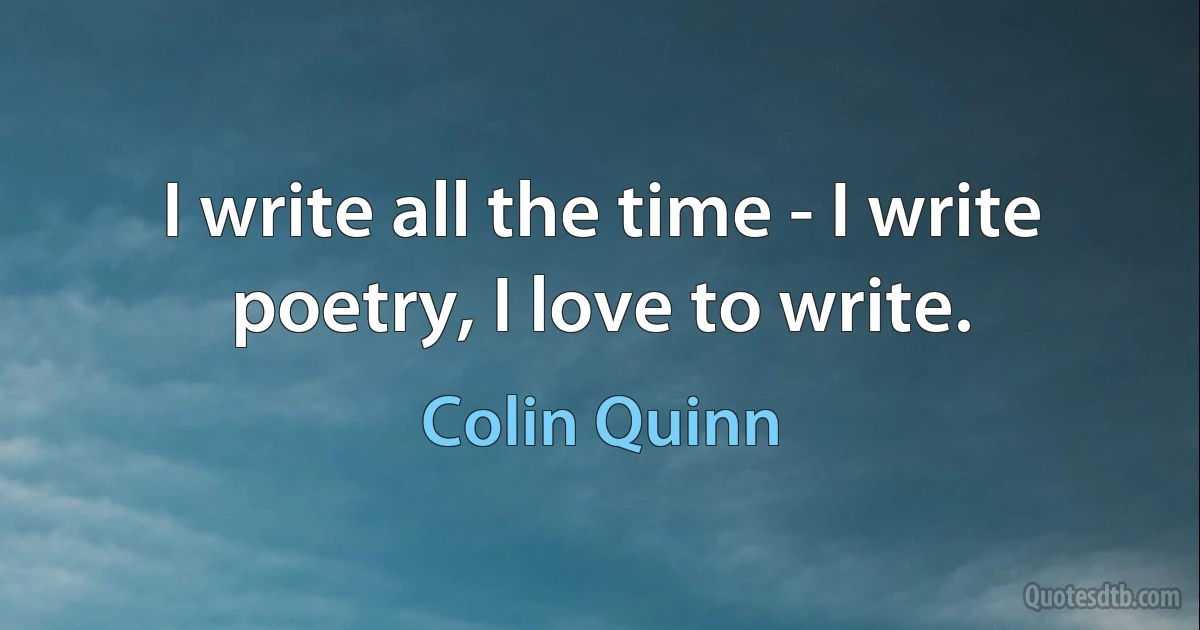 I write all the time - I write poetry, I love to write. (Colin Quinn)