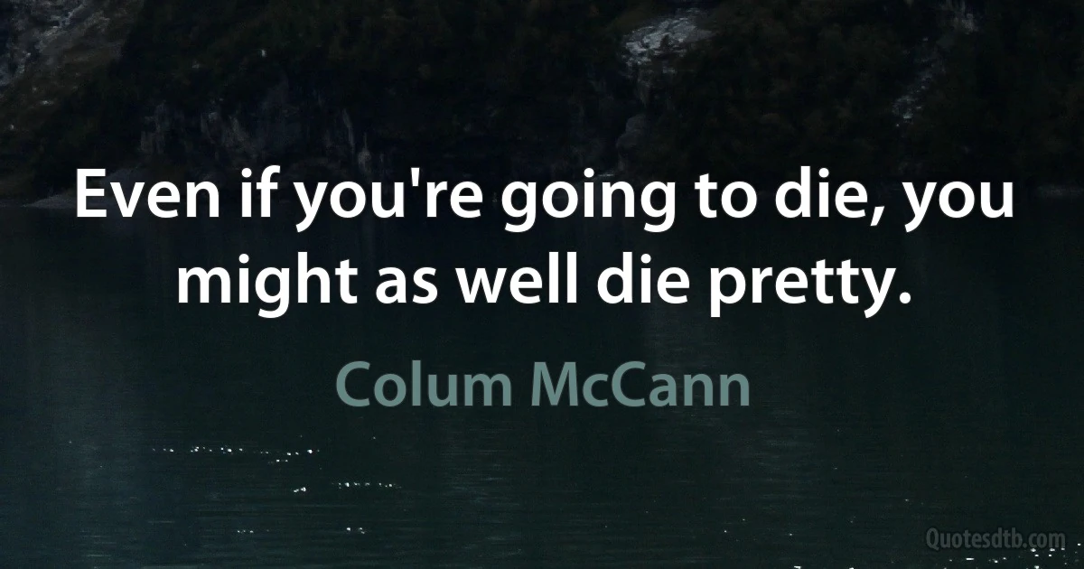 Even if you're going to die, you might as well die pretty. (Colum McCann)