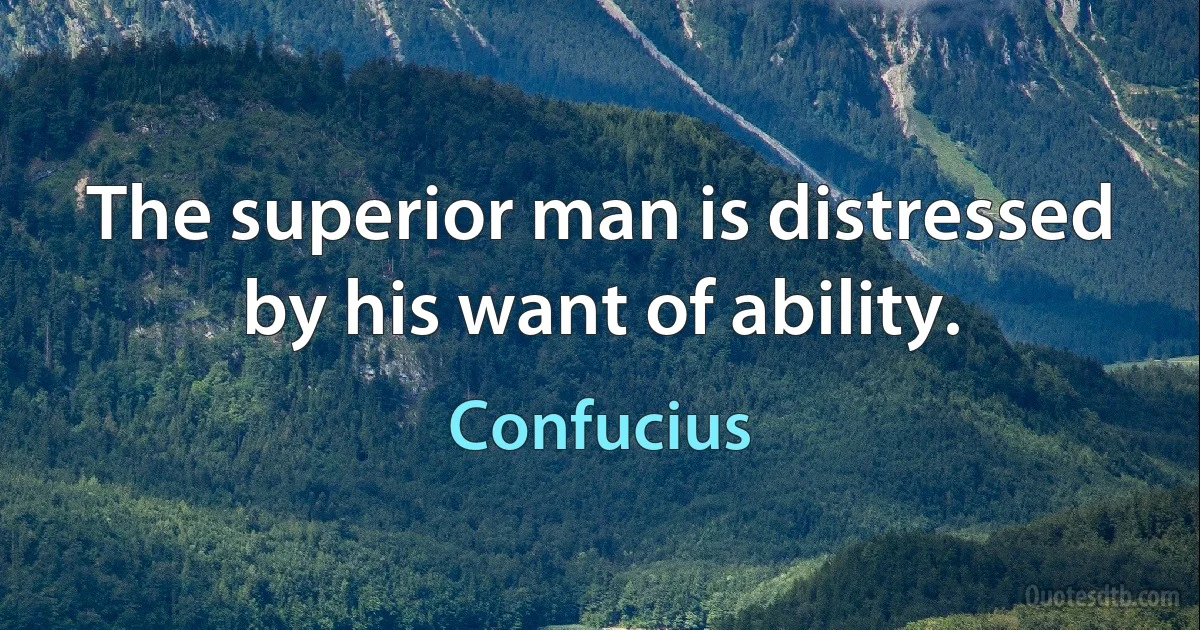 The superior man is distressed by his want of ability. (Confucius)