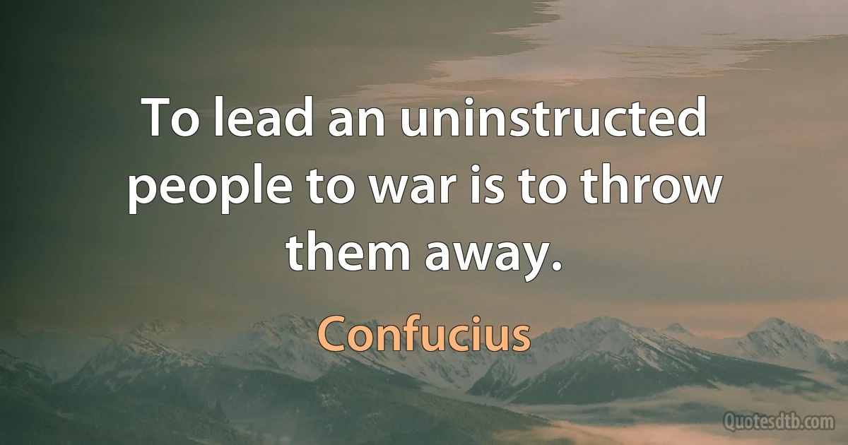 To lead an uninstructed people to war is to throw them away. (Confucius)